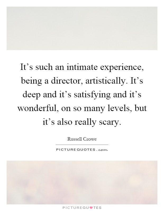 It's such an intimate experience, being a director, artistically. It's deep and it's satisfying and it's wonderful, on so many levels, but it's also really scary Picture Quote #1