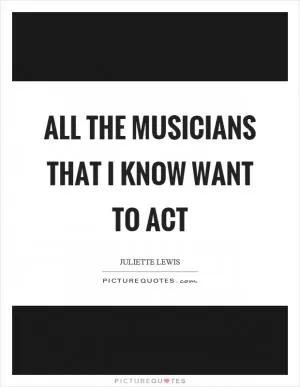 All the musicians that I know want to act Picture Quote #1