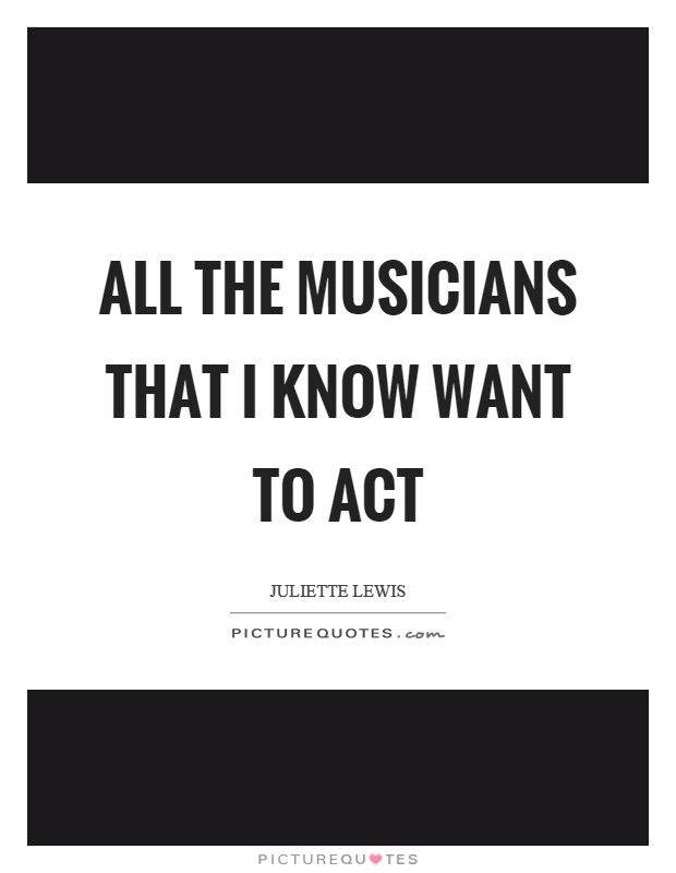 All the musicians that I know want to act Picture Quote #1