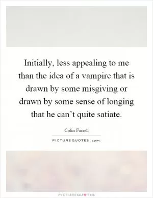 Initially, less appealing to me than the idea of a vampire that is drawn by some misgiving or drawn by some sense of longing that he can’t quite satiate Picture Quote #1