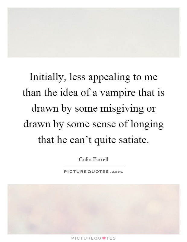 Initially, less appealing to me than the idea of a vampire that is drawn by some misgiving or drawn by some sense of longing that he can't quite satiate Picture Quote #1