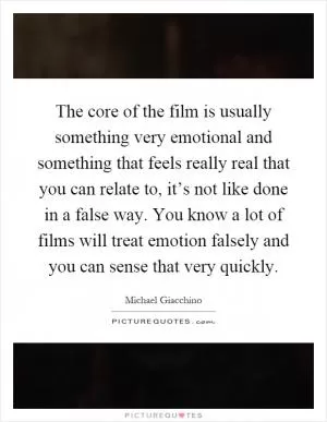 The core of the film is usually something very emotional and something that feels really real that you can relate to, it’s not like done in a false way. You know a lot of films will treat emotion falsely and you can sense that very quickly Picture Quote #1