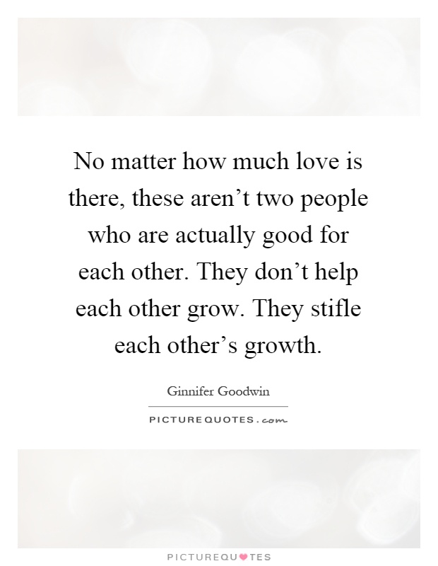 No matter how much love is there, these aren't two people who are actually good for each other. They don't help each other grow. They stifle each other's growth Picture Quote #1
