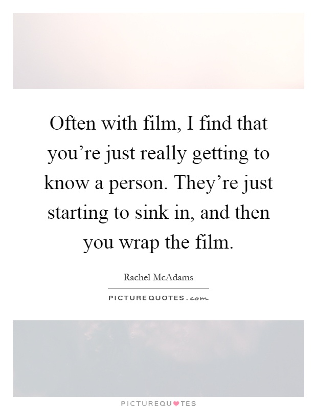 Often with film, I find that you're just really getting to know a person. They're just starting to sink in, and then you wrap the film Picture Quote #1