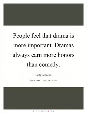People feel that drama is more important. Dramas always earn more honors than comedy Picture Quote #1