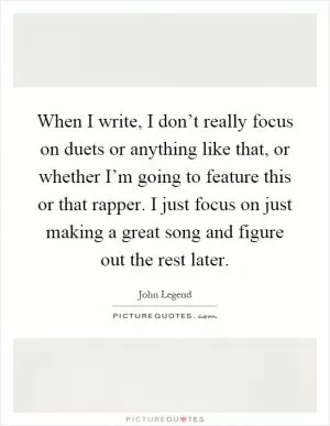 When I write, I don’t really focus on duets or anything like that, or whether I’m going to feature this or that rapper. I just focus on just making a great song and figure out the rest later Picture Quote #1