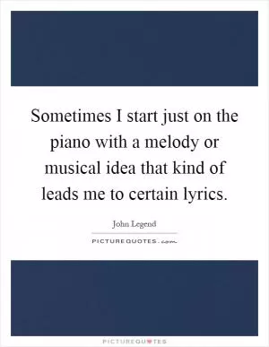 Sometimes I start just on the piano with a melody or musical idea that kind of leads me to certain lyrics Picture Quote #1