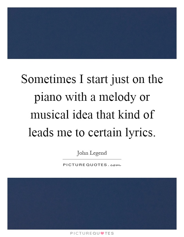Sometimes I start just on the piano with a melody or musical idea that kind of leads me to certain lyrics Picture Quote #1
