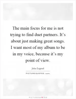 The main focus for me is not trying to find duet partners. It’s about just making great songs. I want most of my album to be in my voice, because it’s my point of view Picture Quote #1