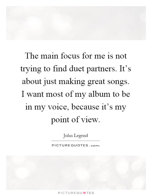 The main focus for me is not trying to find duet partners. It's about just making great songs. I want most of my album to be in my voice, because it's my point of view Picture Quote #1