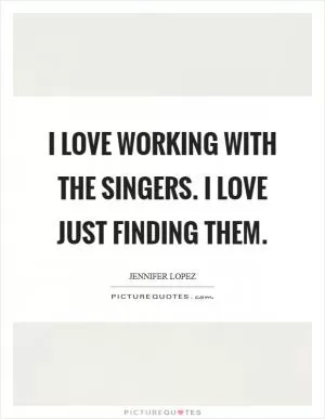I love working with the singers. I love just finding them Picture Quote #1