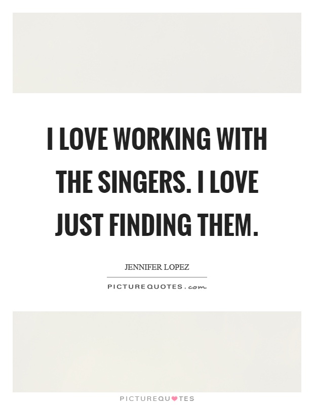 I love working with the singers. I love just finding them Picture Quote #1