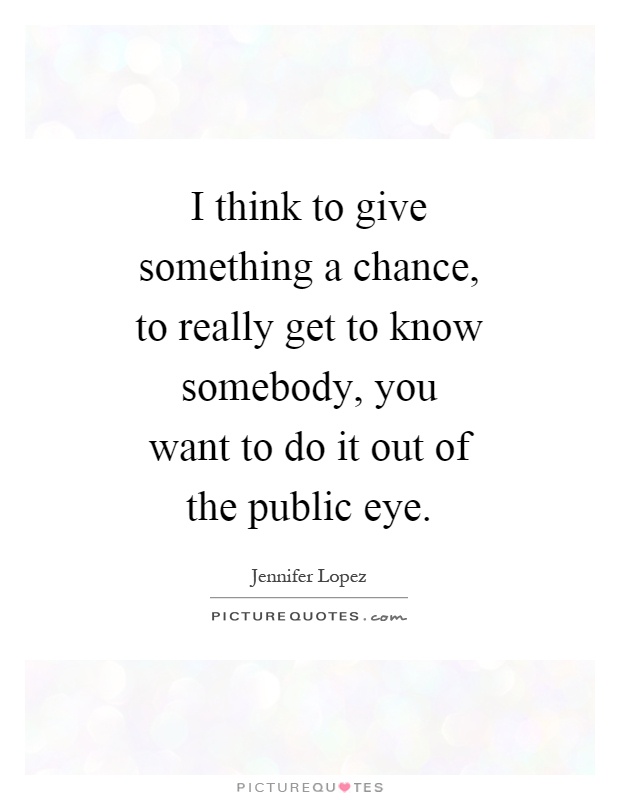 I think to give something a chance, to really get to know somebody, you want to do it out of the public eye Picture Quote #1