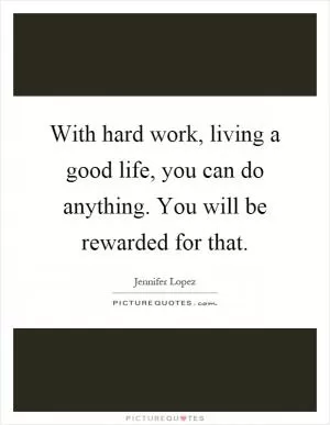 With hard work, living a good life, you can do anything. You will be rewarded for that Picture Quote #1
