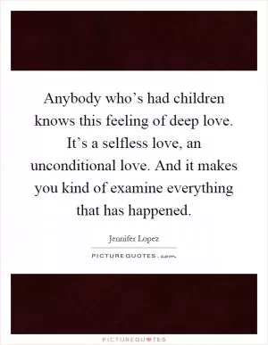 Anybody who’s had children knows this feeling of deep love. It’s a selfless love, an unconditional love. And it makes you kind of examine everything that has happened Picture Quote #1