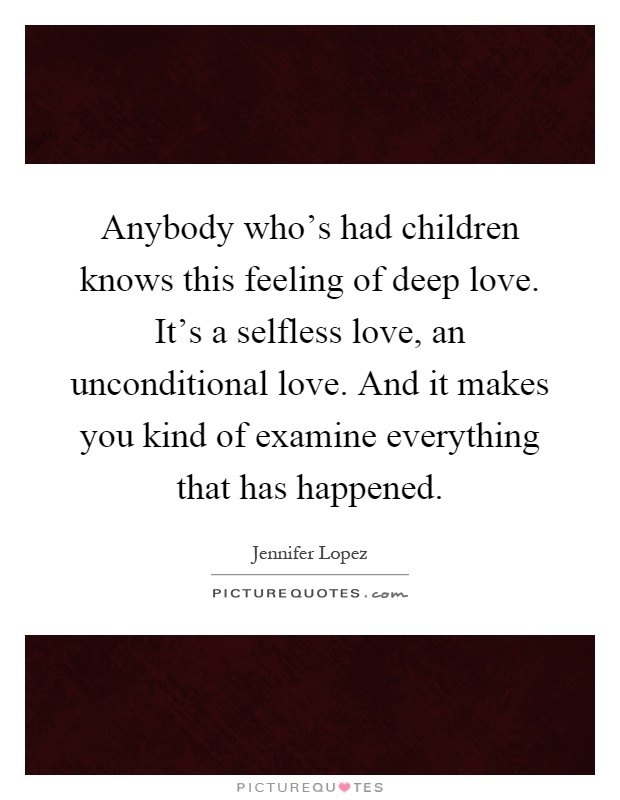 Anybody who's had children knows this feeling of deep love. It's a selfless love, an unconditional love. And it makes you kind of examine everything that has happened Picture Quote #1