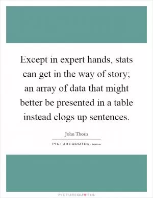 Except in expert hands, stats can get in the way of story; an array of data that might better be presented in a table instead clogs up sentences Picture Quote #1