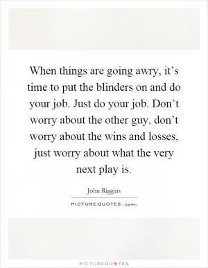 When things are going awry, it’s time to put the blinders on and do your job. Just do your job. Don’t worry about the other guy, don’t worry about the wins and losses, just worry about what the very next play is Picture Quote #1
