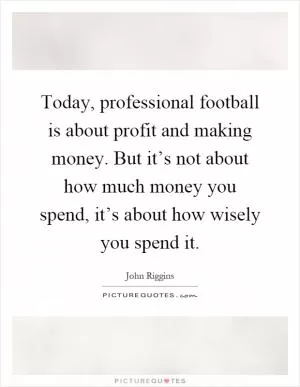 Today, professional football is about profit and making money. But it’s not about how much money you spend, it’s about how wisely you spend it Picture Quote #1