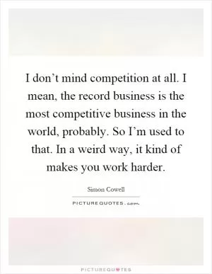 I don’t mind competition at all. I mean, the record business is the most competitive business in the world, probably. So I’m used to that. In a weird way, it kind of makes you work harder Picture Quote #1