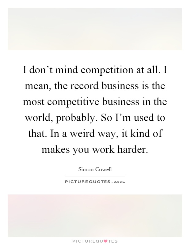 I don't mind competition at all. I mean, the record business is the most competitive business in the world, probably. So I'm used to that. In a weird way, it kind of makes you work harder Picture Quote #1