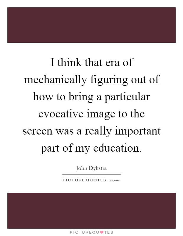 I think that era of mechanically figuring out of how to bring a particular evocative image to the screen was a really important part of my education Picture Quote #1