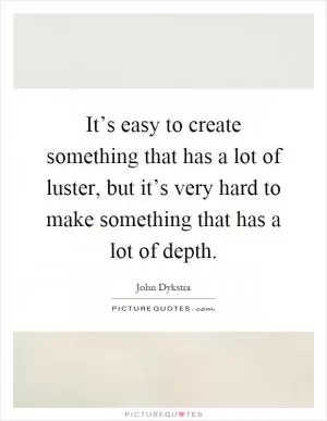 It’s easy to create something that has a lot of luster, but it’s very hard to make something that has a lot of depth Picture Quote #1