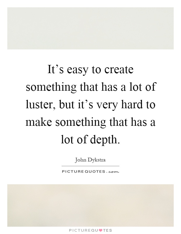 It's easy to create something that has a lot of luster, but it's very hard to make something that has a lot of depth Picture Quote #1