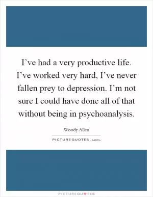 I’ve had a very productive life. I’ve worked very hard, I’ve never fallen prey to depression. I’m not sure I could have done all of that without being in psychoanalysis Picture Quote #1
