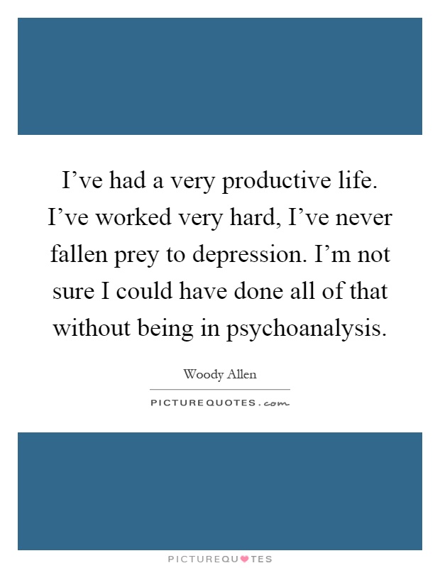 I've had a very productive life. I've worked very hard, I've never fallen prey to depression. I'm not sure I could have done all of that without being in psychoanalysis Picture Quote #1