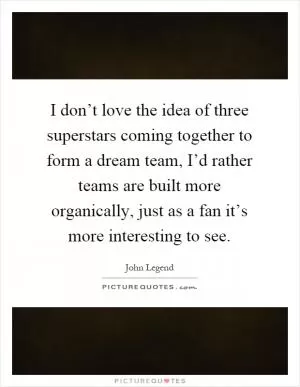 I don’t love the idea of three superstars coming together to form a dream team, I’d rather teams are built more organically, just as a fan it’s more interesting to see Picture Quote #1