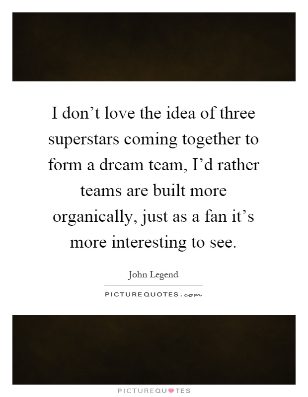 I don't love the idea of three superstars coming together to form a dream team, I'd rather teams are built more organically, just as a fan it's more interesting to see Picture Quote #1
