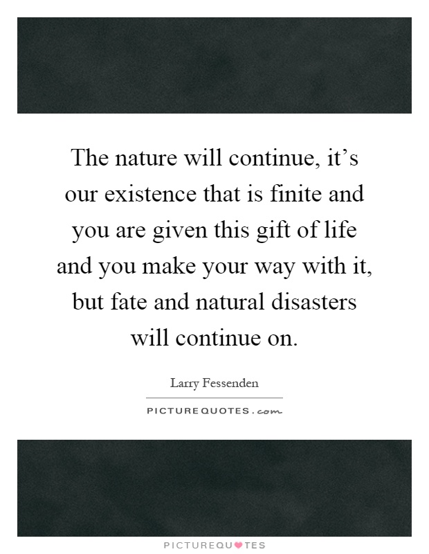 The nature will continue, it's our existence that is finite and you are given this gift of life and you make your way with it, but fate and natural disasters will continue on Picture Quote #1