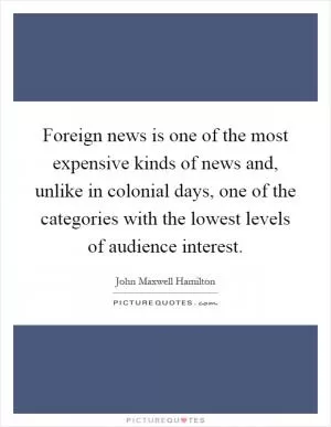 Foreign news is one of the most expensive kinds of news and, unlike in colonial days, one of the categories with the lowest levels of audience interest Picture Quote #1