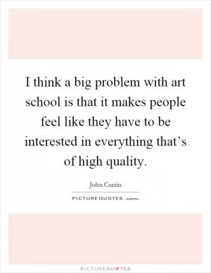 I think a big problem with art school is that it makes people feel like they have to be interested in everything that’s of high quality Picture Quote #1
