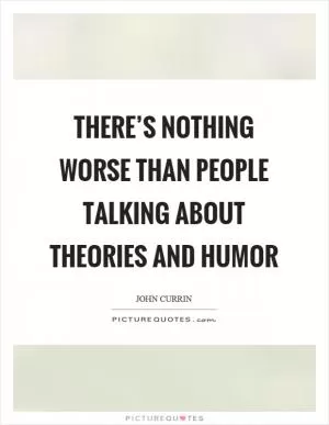 There’s nothing worse than people talking about theories and humor Picture Quote #1
