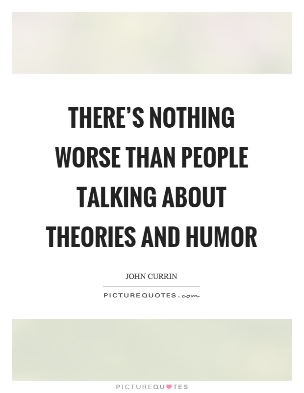 There's nothing worse than people talking about theories and humor Picture Quote #1