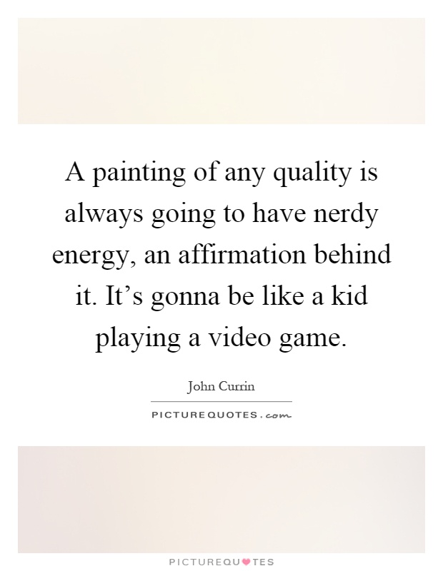 A painting of any quality is always going to have nerdy energy, an affirmation behind it. It's gonna be like a kid playing a video game Picture Quote #1