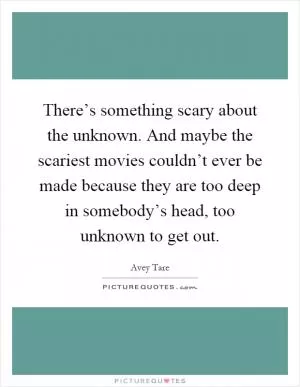 There’s something scary about the unknown. And maybe the scariest movies couldn’t ever be made because they are too deep in somebody’s head, too unknown to get out Picture Quote #1