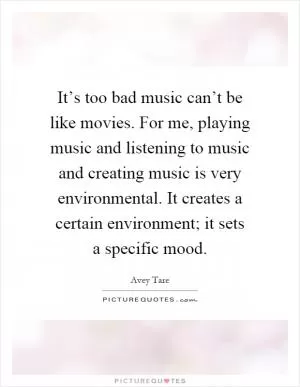 It’s too bad music can’t be like movies. For me, playing music and listening to music and creating music is very environmental. It creates a certain environment; it sets a specific mood Picture Quote #1