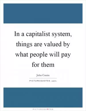 In a capitalist system, things are valued by what people will pay for them Picture Quote #1
