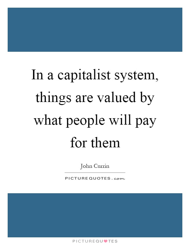 In a capitalist system, things are valued by what people will pay for them Picture Quote #1