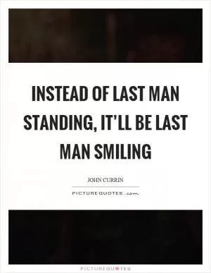 Instead of last man standing, it’ll be last man smiling Picture Quote #1