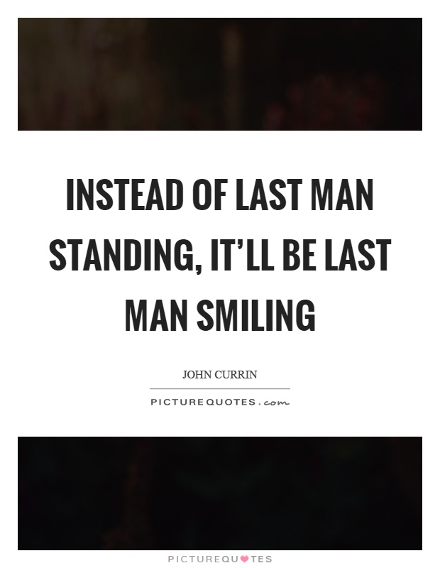 Instead of last man standing, it'll be last man smiling Picture Quote #1