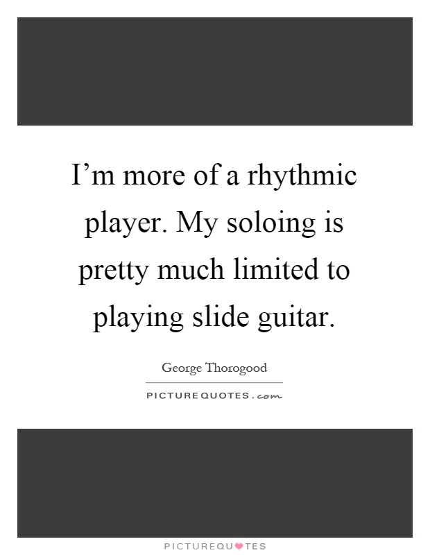 I'm more of a rhythmic player. My soloing is pretty much limited to playing slide guitar Picture Quote #1
