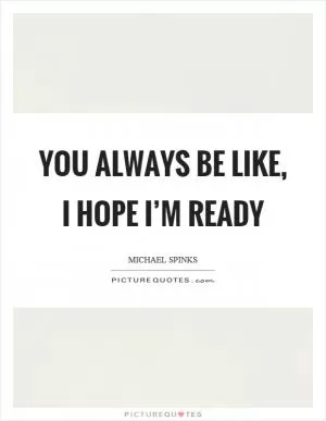 You always be like, I hope I’m ready Picture Quote #1