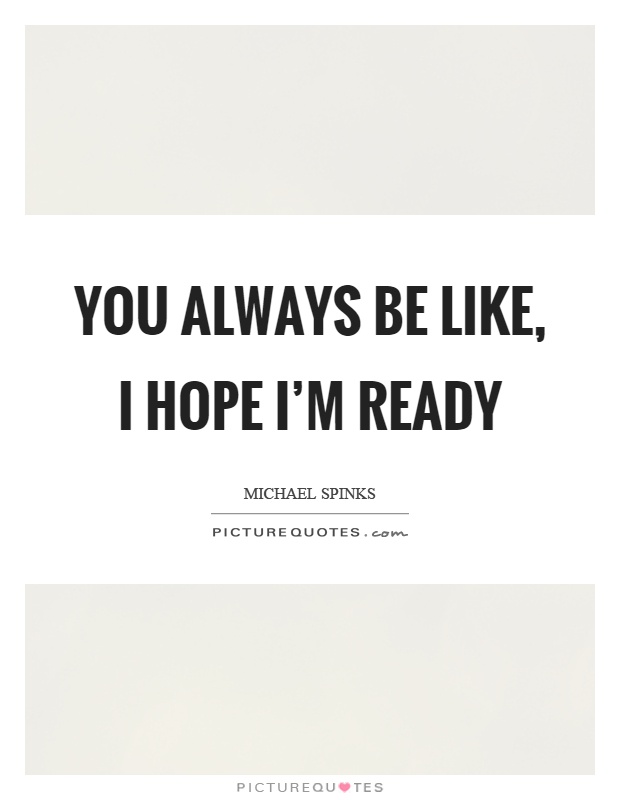 You always be like, I hope I'm ready Picture Quote #1