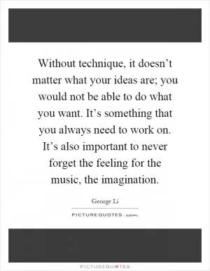 Without technique, it doesn’t matter what your ideas are; you would not be able to do what you want. It’s something that you always need to work on. It’s also important to never forget the feeling for the music, the imagination Picture Quote #1