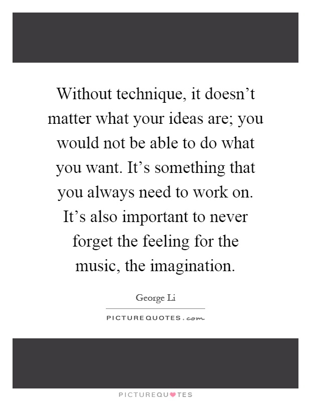 Without technique, it doesn't matter what your ideas are; you would not be able to do what you want. It's something that you always need to work on. It's also important to never forget the feeling for the music, the imagination Picture Quote #1