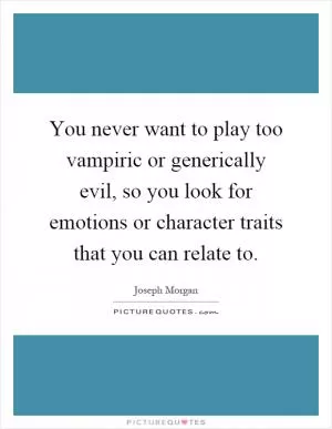 You never want to play too vampiric or generically evil, so you look for emotions or character traits that you can relate to Picture Quote #1